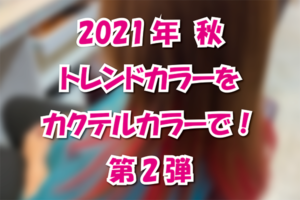 2021年 秋 トレンドカラーをカクテルカラーで！ 第2弾